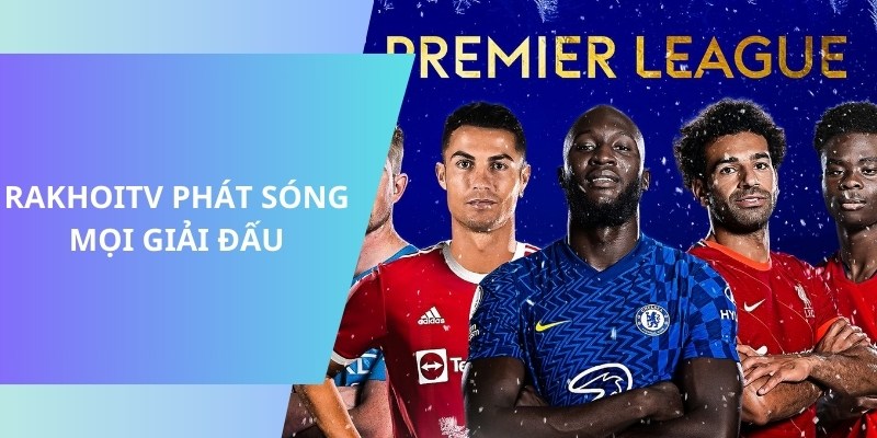 RakhoiTV phát sóng trực tiếp các giải đấu lớn hàng đầu như Premier League