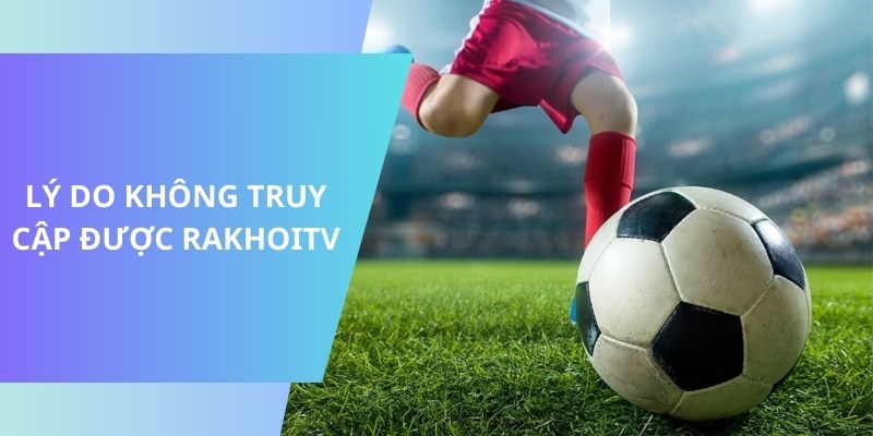 Lý do link vào kênh trực tiếp bóng đá RakhoiTV gặp lỗi 